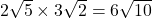 2\sqrt{5} \times 3\sqrt{2} = 6\sqrt{10}